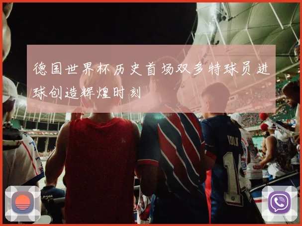 德国世界杯历史首场双多特球员进球创造辉煌时刻