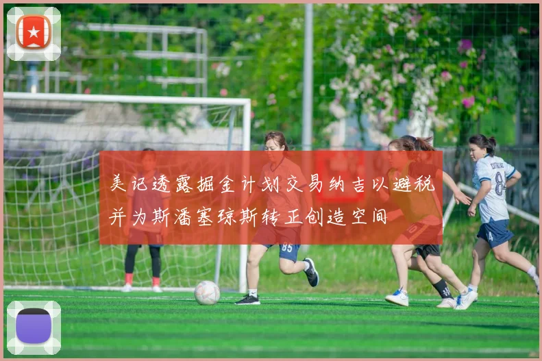 美记透露掘金计划交易纳吉以避税并为斯潘塞琼斯转正创造空间