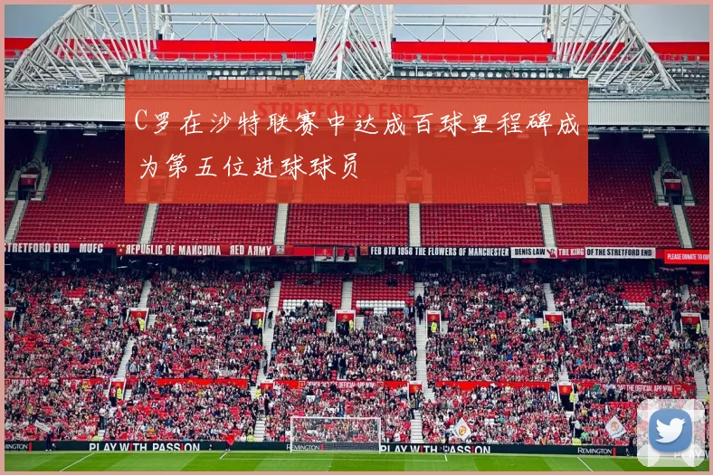 C罗在沙特联赛中达成百球里程碑成为第五位进球球员