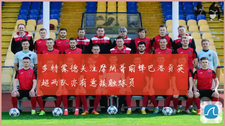 多特蒙德关注摩纳哥前锋巴洛贡英超两队亦有意接触球员