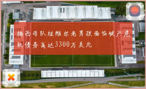 梅西母队纽维尔老男孩面临破产危机债务高达3300万美元