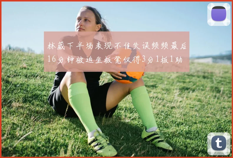 林葳下半场表现不佳失误频频最后16分钟被迫坐板凳仅得3分1板1助