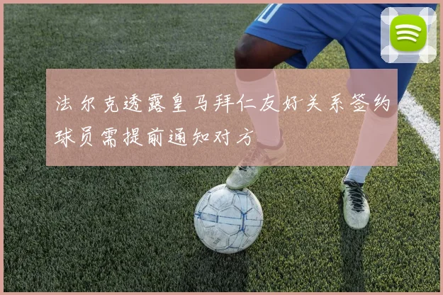 法尔克透露皇马拜仁友好关系签约球员需提前通知对方