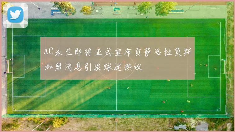 AC米兰即将正式宣布贡萨洛拉莫斯加盟消息引发球迷热议