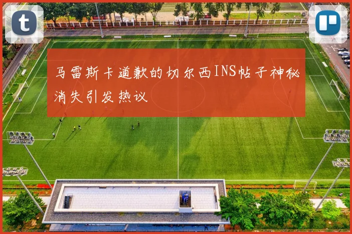 马雷斯卡道歉的切尔西INS帖子神秘消失引发热议