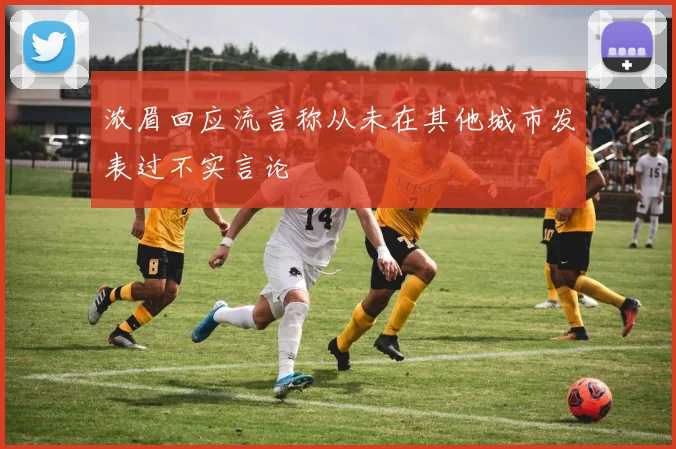 浓眉回应流言称从未在其他城市发表过不实言论