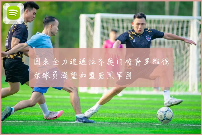 国米全力追逐拉齐奥门将普罗维德尔球员渴望加盟蓝黑军团