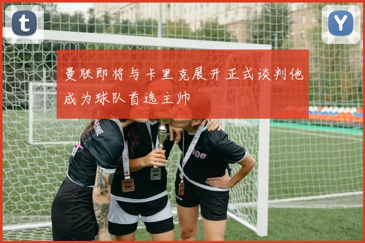 曼联即将与卡里克展开正式谈判他成为球队首选主帅