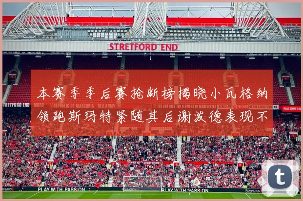 本赛季季后赛抢断榜揭晓小瓦格纳领跑斯玛特紧随其后谢泼德表现不俗
