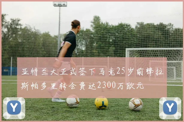 亚特兰大正式签下马竞25岁前锋拉斯帕多里转会费达2300万欧元