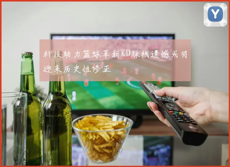 科技助力篮球革新KD踩线遗憾或将迎来历史性修正