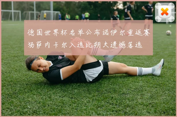 德国世界杯名单公布诺伊尔重返赛场萨内卡尔入选比朔夫遗憾落选