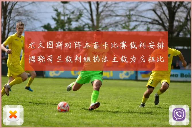 尤文图斯对阵本菲卡比赛裁判安排揭晓荷兰裁判组执法主裁为戈祖比尤克