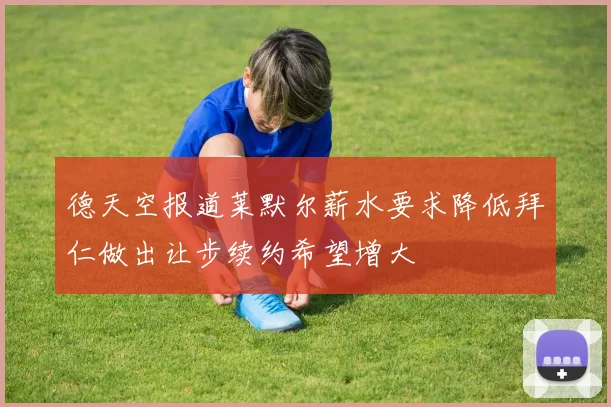 德天空报道莱默尔薪水要求降低拜仁做出让步续约希望增大