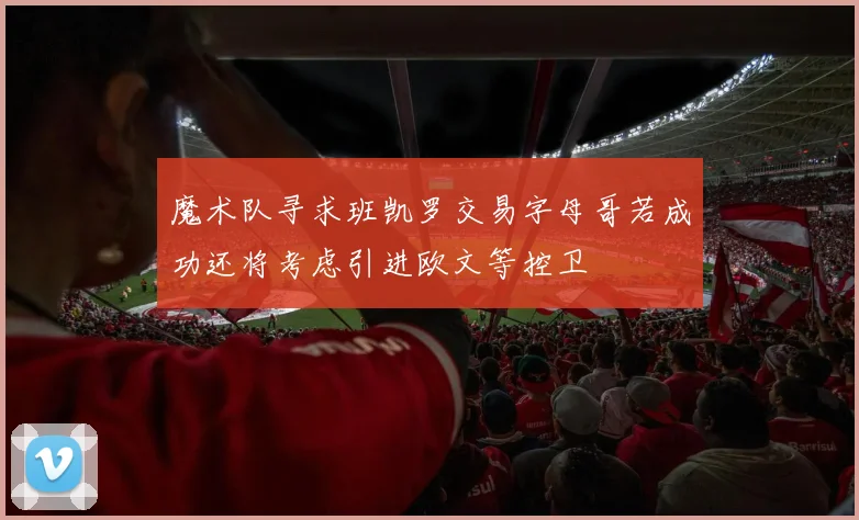 魔术队寻求班凯罗交易字母哥若成功还将考虑引进欧文等控卫